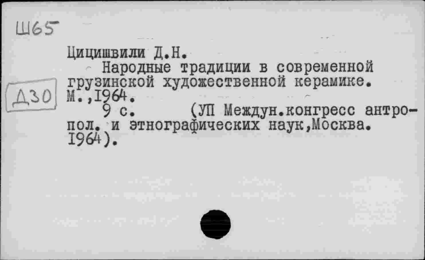 ﻿(S
Цицишвили Д.Н.
Народные традиции в современной грузинской художественной керамике.
* ’ 9 сі (УП Междун.конгресс антро пол.)И этнографических наук,Москва.